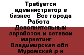 Требуется администратор в бизнес - Все города Работа » Дополнительный заработок и сетевой маркетинг   . Владимирская обл.,Муромский р-н